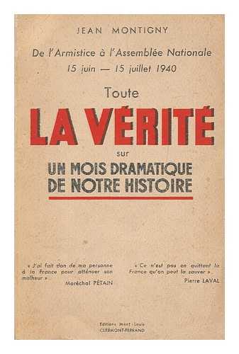 MONTIGNY, JEAN - Toute la verite sur un mois dramatique de notre histoire, de l'Armistice a l'Assemblee Nationale 15 juin - 15 juillet 1940