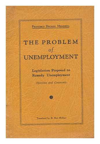 DUCASSI Y MENDIETA, FRANCISCO. PHILLIPS, RUBY HART, MRS., TR. - The problem of unemployment, legislation proposed to remedy unemployment, opinions and comments / translated by R. Hart Phillips