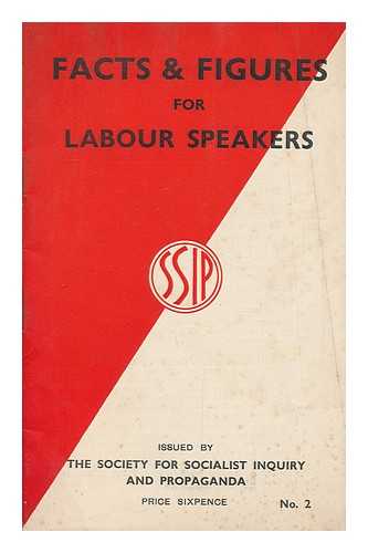 SOCIETY FOR SOCIALIST INQUIRY AND PROPAGANDA - Facts and figures for labour speakers / issued by The Society for Socialist Inquiry and Propaganda