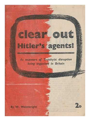 WAINWRIGHT, WILLIAM - Clear out Hitler's agents! : an exposure of Trotskyist disruption being organised in Britain