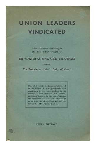 T. U. C. GENERAL COUNCIL, GREAT BRITAIN - Union leaders vindicated : a full account of the libel action brought by Sir Walter McLennan Citrine K.B.E., and others against the proprietor of the Daily Worker