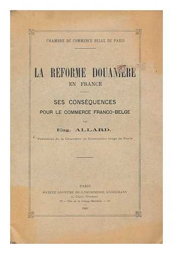 ALLARD, EUGENE - La reforme douaniere en France : ses consequences pour le commerce Franco-Belge / par Eug. Allard