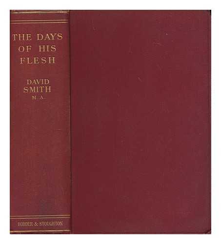 SMITH, DAVID (1866-1932) - The days of his flesh : the earthly life of Our Lord and Saviour Jesus Christ