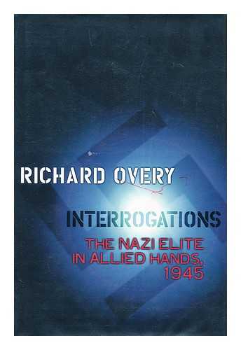 OVERY, RICHARD - Interrogations : the Nazi Elite in Allied Hands, 1945 / Richard Overy