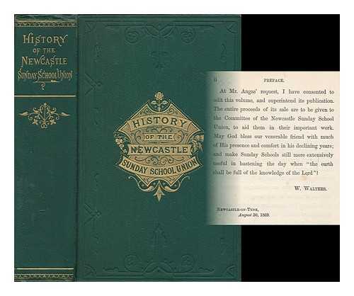 WALTERS, W. - The History of the Newcastle-on-Tyne Sunday School Union : from its formation, to the close of its fiftieth year / compiled from documents in the possession of George Fife Angus Esq., first secretary of the union ; edited by Rev. W. Walters