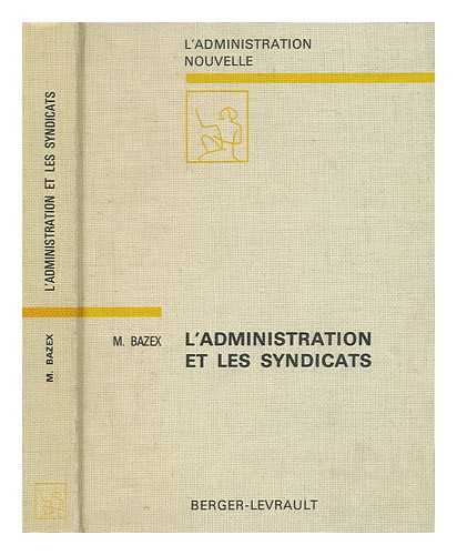 BAZEX, MICHEL - L' administration et les syndicats : essai d'analyse des relations entre l'administration et les organisations syndicales du secteur prive / Michel Bazex