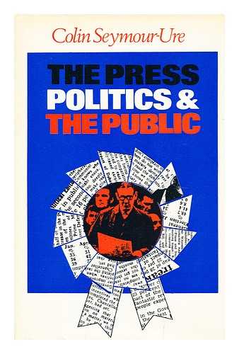 SEYMOUR-URE, COLIN (1938-?) - The press, politics and the public: an essay on the role of the national press in the British political system