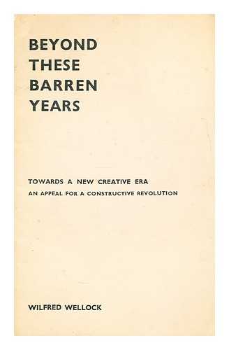 WELLOCK, WILFRED - Beyond these barren years  : towards a new creative era : (an appeal for a constructive revolution)