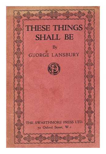 LANSBURY, GEORGE (1859-1940) - These things shall be