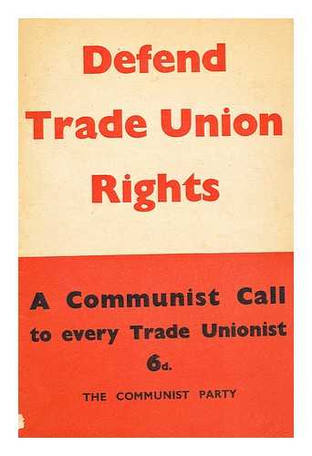 COMMUNIST PARTY OF GREAT BRITAIN - Defend trade union rights  : a call to all trade unionists from the Communist Party