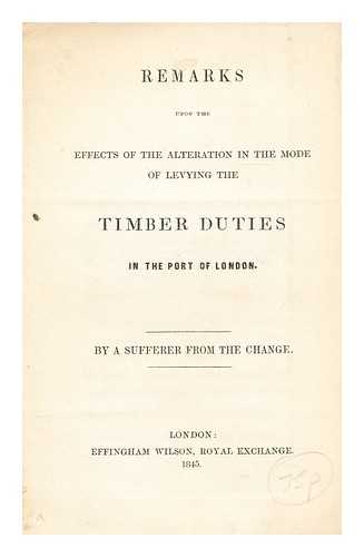 SUFFERER FROM THE CHANGE - Remarks upon the effects of the alternation in the mode of levying the timber duties in the port of london