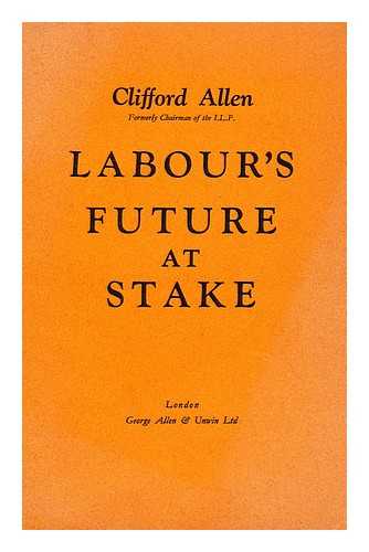 ALLEN, REGINALD CLIFFORD ALLEN (BARON, 1889-1939) - Labour's future at stake