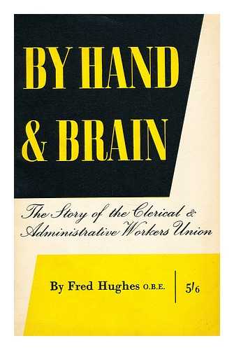 HUGHES, FRED - By hand and brain  : the story of the Clerical and Administrative Workers' Union / Fred Hughes