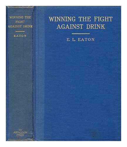 EATON, E. L. - Winning the fight against drink; the history, development, rational basis, moral, financial, economic, and scientific appeal of the temperance reform, in which every phase of the subject is fully considered