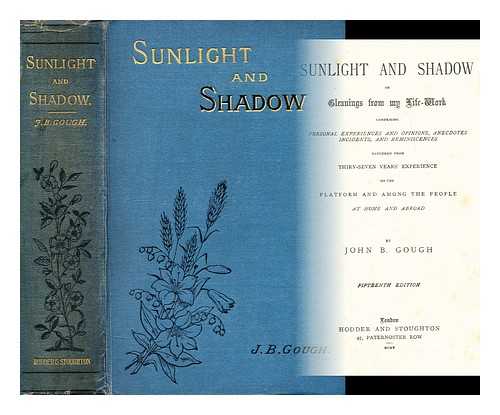 GOUGH, JOHN B. (JOHN BARTHOLOMEW) (1817-1886) - Sunlight and shadow; or, Gleanings from my life-work / Comprising personal experiences and opinions, anecdotes, incidents, and reminiscences, gathered from thirty-seven years' experience on the platform and among the people, at home and abroad.