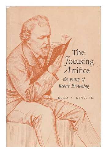 KING, ROMA A. - The Focusing Artifice; the Poetry of Robert Browning [By] Roma A. King, Jr.