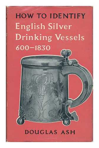 ASH, DOUGLAS - How to identify English silver drinking vessels, 600-1830