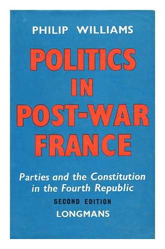 WILLIAMS, PHILIP MAYNARD - Politics in post-war France : parties and the constitution in the Fourth Republic / Philip Maynard Williams