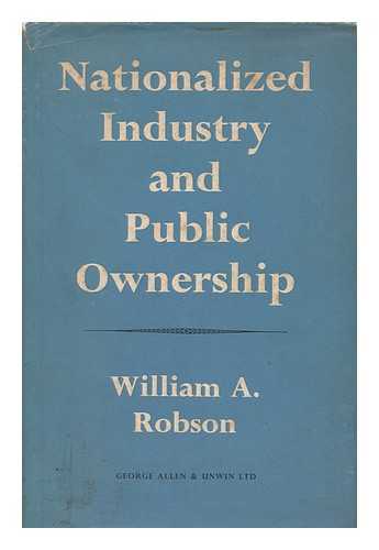 ROBSON, WILLIAM A. (1895-1980) - Nationalized industry and public ownership / William A. Robson