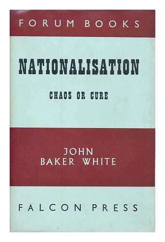 WHITE, JOHN BAKER (1902-?) - Nationalisation : chaos or cure?