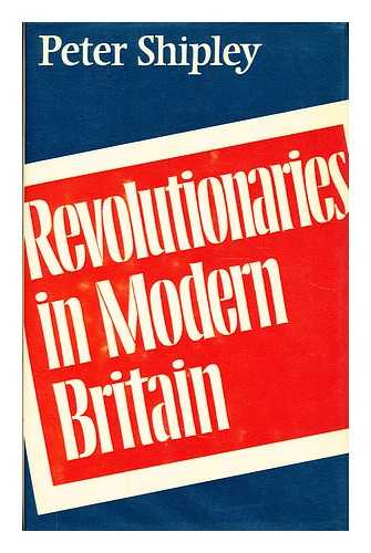 SHIPLEY, PETER - Revolutionaries in modern Britain / Peter Shipley