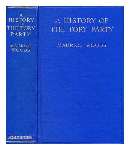 WOODS, MAURICE HENRY - A history of the Tory party in the seventeenth and eighteenth centuries : with a sketch of its development in the nineteenth century