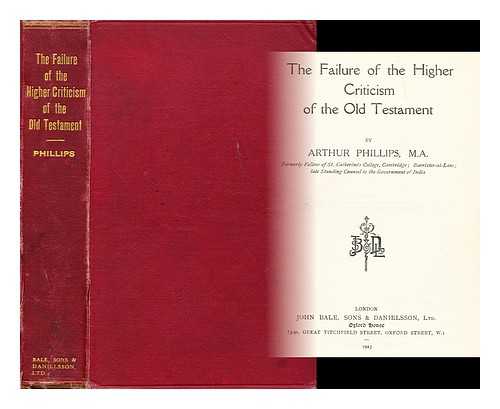 PHILLIPS, ARTHUR - The failure of the higher criticism of the Old Testament