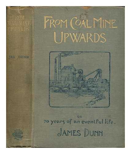 DUNN, JAMES - From coal mine upwards or seventy years of an eventful life