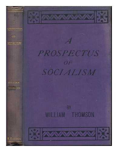THOMSON, WILLIAM - A prospectus of socialism : or, A glimpse of the millenium, showing its plan and working arrangements and how it may be brought about