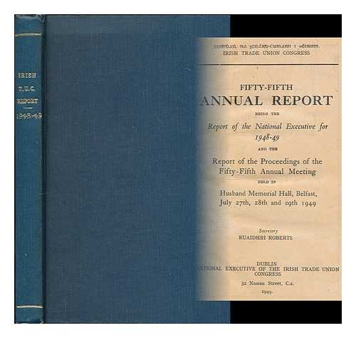 NATIONAL EXECUTIVE OF THE IRISH TRADE UNION CONGRESS - Fifty-fifth annual report being the report of the national executive for 1948-49 and the report of the proceedings of the fifty-fifth annual meeting held in Husband Memorial Hall, Belfast, July 27th, 28th and 29th 1949 / secretary Ruadhri Roberts