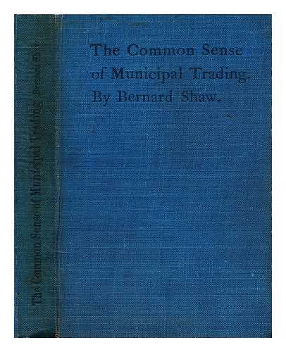 SHAW, BERNARD - The common sense of municipal trading