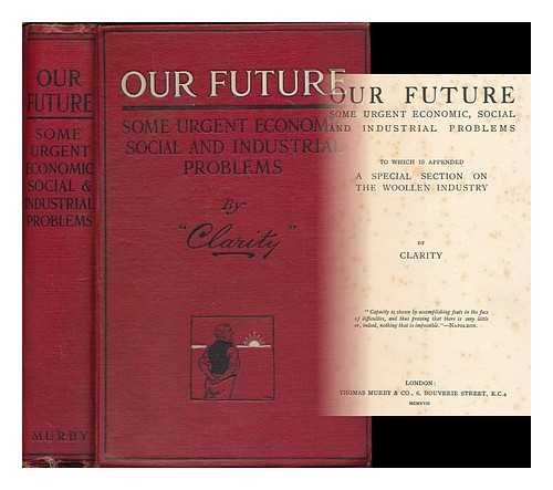 CLARITY, (PSEUD.) - Our future : some urgent economic, social and industrial problems ; to which is appended a special section on the woollen industry