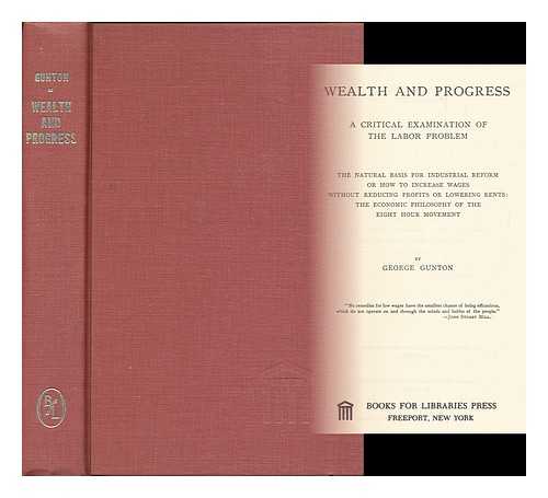 GUNTON, GEORGE (1845-1919) - Wealth and progress: a critical examination of the labor problem; the natural basis for industrial reform, or how to increase wages without reducing profits or lowering rents: the economic philosophy of the eight hour movement