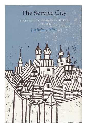 HITTLE, J. MICHAEL - The service city : state and townsmen in Russia 1600-1800
