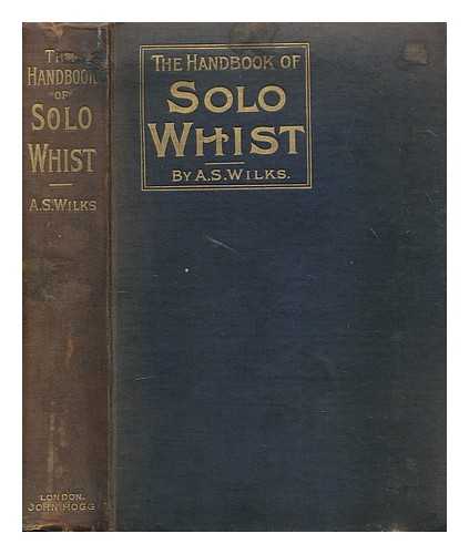 WILKS, ABRAHAM S. - The handbook of solo whist : containing a general explanation of its methods, principles, and practice, with illustrative hands, and the new standard code of laws adopted by the leading sporting clubs