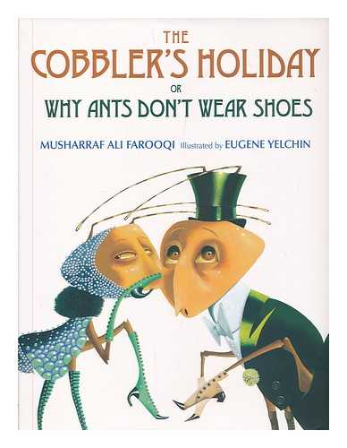 FAROOQI, MUSHARRAF ; YELCHIN, EUGENE (ILLUS.) - The cobbler's holiday, or, why ants don't have shoes / Musharraf Farooqi ; illustrated by Eugene Yelchin