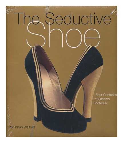 WALFORD, JONATHAN - The seductive shoe : four centuries of fashion footwear / Jonathan Walford