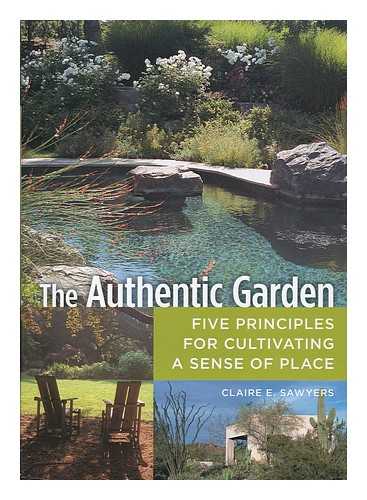 SAWYERS, CLAIRE - The authentic garden : five principles for cultivating a sense of place / Claire E. Sawyers