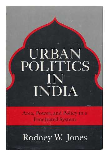 JONES, RODNEY W. - Urban Politics in India Area, Power and Policy in a Penetrated System