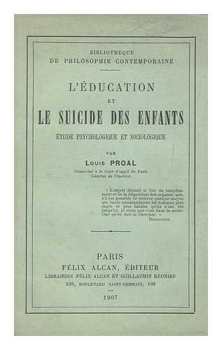 PROAL, LOUIS (1843-) - L'education et le suicide des enfants : etude psychologique et sociologique / par Louis Proal