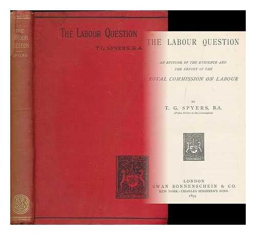 SPYERS, T. G. (1866- ) - The labour question : an epitome of the evidence and the report of the Royal Commission on Labour