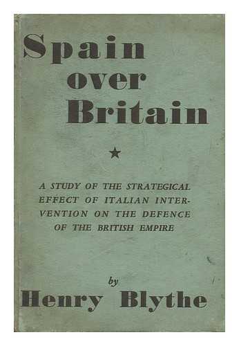 BLYTHE, HENRY - Spain over Britain : a Study of the Strategical Effect of Italian Intervention on the Defense of the British Empire