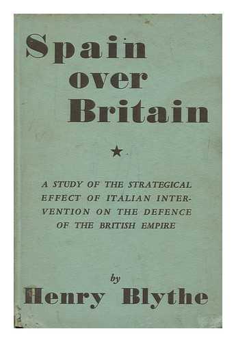 BLYTHE, HENRY - Spain over Britain : a Study of the Strategical Effect of Italian Intervention on the Defense of the British Empire