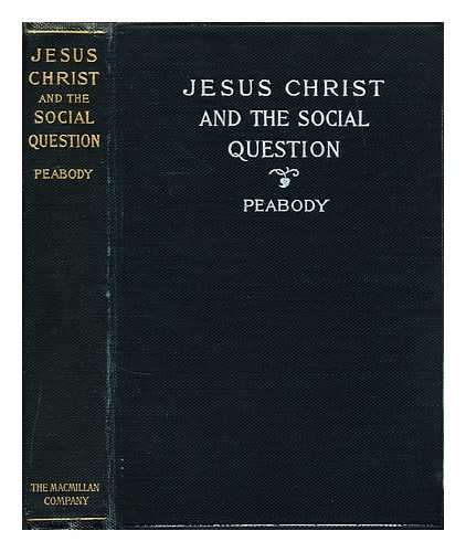 PEABODY, FRANCIS GREENWOOD - Jesus Christ and the social question : an examination of the teaching of Jesus in its relation to some of the problems of modern social life