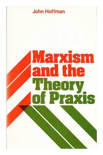 HOFFMAN, JOHN (1944-?) - Marxism and the theory of praxis : a critique of some new versions of old fallacies