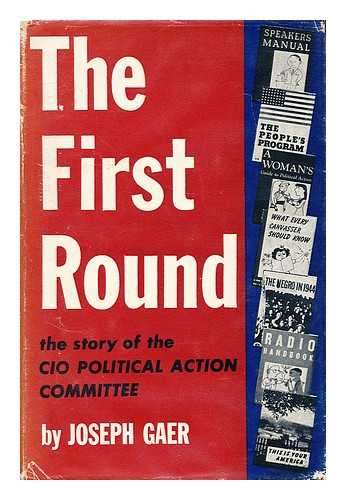 GAER, JOSEPH (1897-?) - The first round : the story of the CIO Political Action Committee