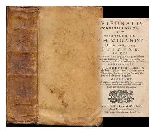 WIGANDT , MARTIN. FLIEGEN, LUDWIG. PEZZANA, FRANCESCO - Tribunalis confessariorum et ordinandorum P. M.Wigandt ... epitome, in qua Ad mentem Santi Thomae vsitatiores materiae ... compilatore P. F. Ludouico Fliegen ... Accedunt Instructiones quaedam Confessariis opportunae... Cum copiosissimis Indicibus