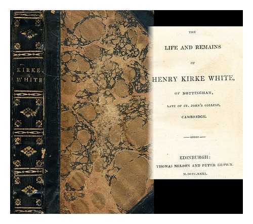 WHITE, HENRY KIRKE (1785-1806) - The life and remains of Henry Kirk White of Nottingham, late of St. John's College, Cambridge