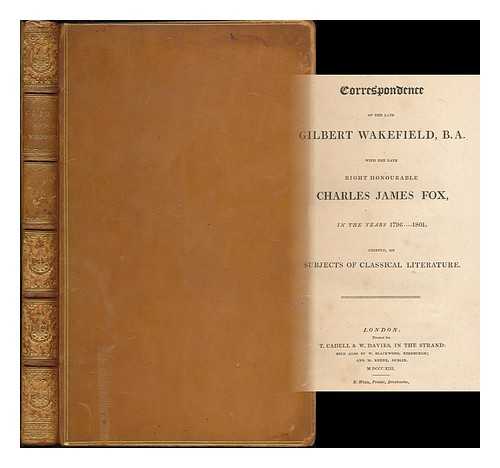 WAKEFIELD, GILBERT (1756-1801) - Correspondence of the late Gilbert Wakefield, B. A. : with the late Right Honourable Charles James Fox, in the years 1796-1801, chiefly, on subjects of classical literature / Gilbert Wakefield and Charles James Fox