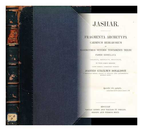 DONALDSON, JOHN WILLIAM (1811-1861) - Jashar : fragmenta archetypa Carminum Hebraicorum in Masorethico Veteris Testamenti textu passim tessellata / collegit, ordinavit, restituit, in unum corpus redegit, Latine exhibuit, commentario instruxit Joannes Guilelmus Donaldson